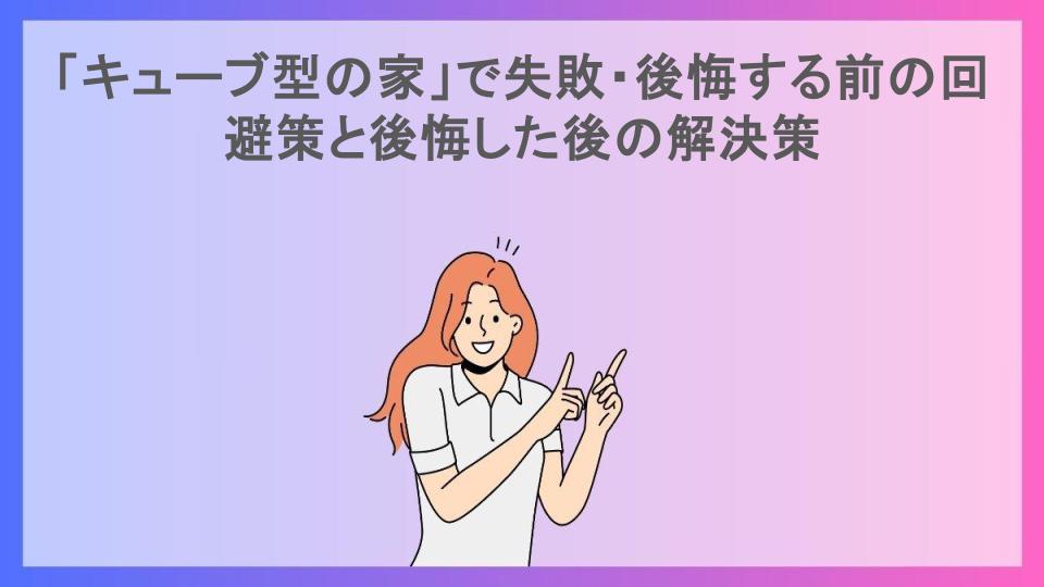 「キューブ型の家」で失敗・後悔する前の回避策と後悔した後の解決策